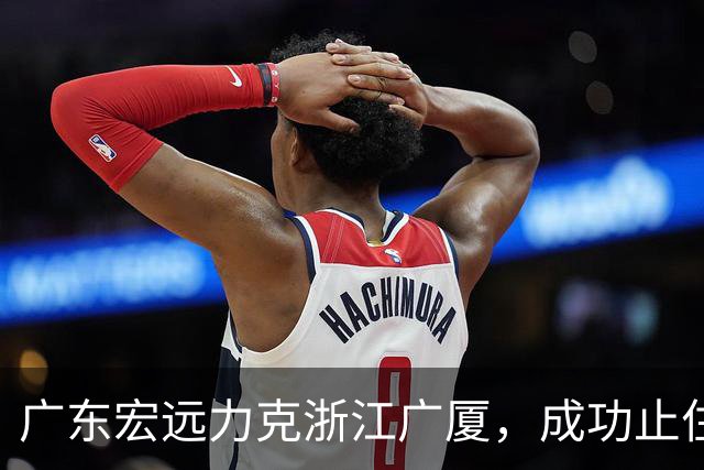 广东宏远力克浙江广厦，成功止住连败潮，胡明轩与孙铭徽精彩对决