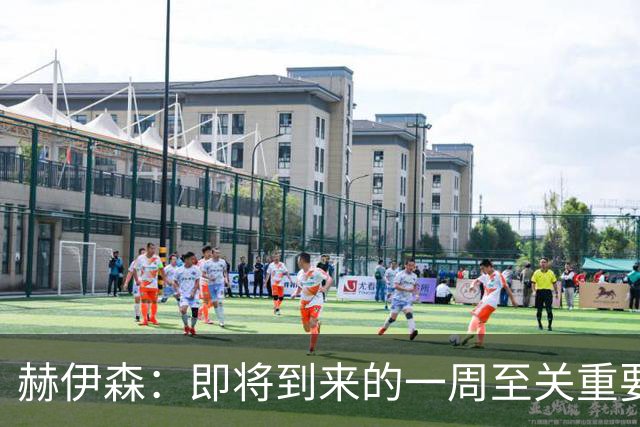 赫伊森：即将到来的一周至关重要，米利唐回归令人鼓舞